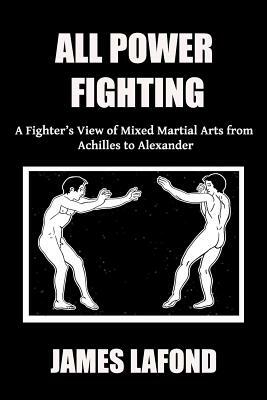 All Power Fighting: A Fighter's View of Mixed Martial Arts from Achilles to Alexander by James LaFond