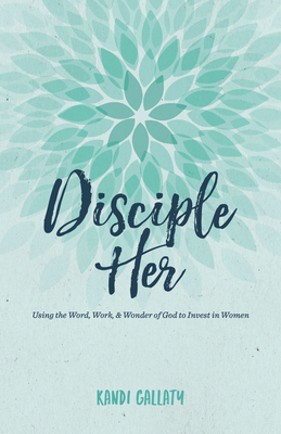 Disciple Her: Using the Word, Work, & Wonder of God to Invest in Women by Kandi Gallaty