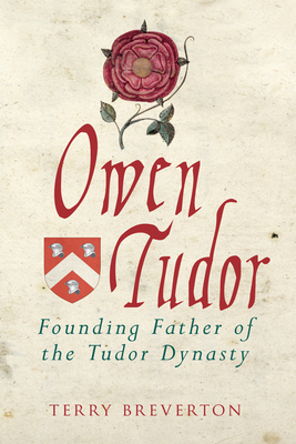 Owen Tudor: Founding Father of the Tudor Dynasty by Terry Breverton