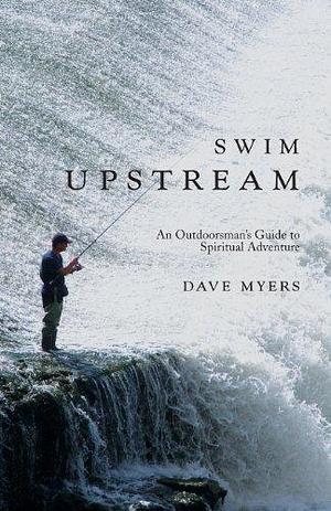 Swim Upstream: An Outdoorsman's Guide to Spiritual Adventure by Dave Myers