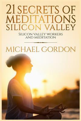 21 Secrets of meditations silicon valley: silicon valley work and meditation by Michael Gordon