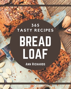 365 Tasty Bread Loaf Recipes: From The Bread Loaf Cookbook To The Table by Ann Richards