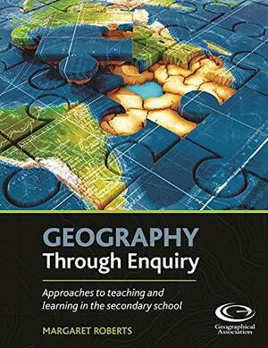 Geography Through Enquiry: Approaches to Teaching and Learning in the Secondary School by Margaret Roberts