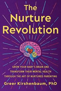 The Nurture Revolution: Grow Your Baby's Brain and Transform Their Mental Health Through the Art of Nurtured Parenting by Greer Kirshenbaum