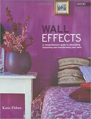 Wall Effects: A Comprehensive Guide to Decorating, Disguising and Transforming Your Walls by Katie Ebben