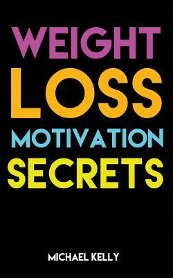 Weight Loss Motivation Secrets: 8 Powerful Tips to Lose Weight, Secrets to Live a Healthy Lifestyle, and Motivational Strategies That Work! by Michael Kelly