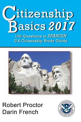 Citizenship Basics 2017: 100 Questions in Spanish - U.S. Citizenship Study Guide: U.S. Naturalization Interview 100 Civics Questions in Spanish by Robert French, Darin French