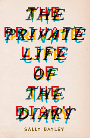 The Private Life of the Diary: From Pepys to Tweets: A History of the Diary as an Art Form by Sally Bayley