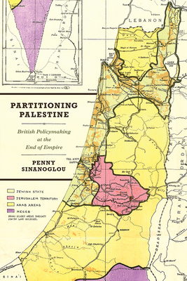 Partitioning Palestine: British Policymaking at the End of Empire by Penny Sinanoglou