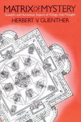 Matrix of Mystery: Scientific and Humanistic Aspects of rDzogs-Chen Thought by Herbert V. Guenther