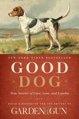 Good Dog: True Stories of Love, Loss, and Loyalty by David Dibenedetto, Editors of Garden and Gun