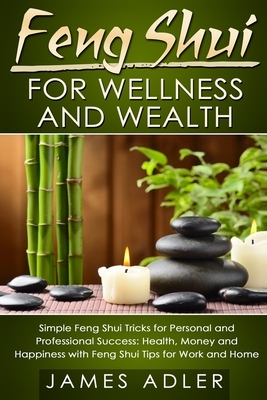 Feng Shui for Wellness and Wealth: Simple Feng Shui Tricks for Personal and Professional Success: Health, Money and Happiness with Feng Shui Tips for by James Adler