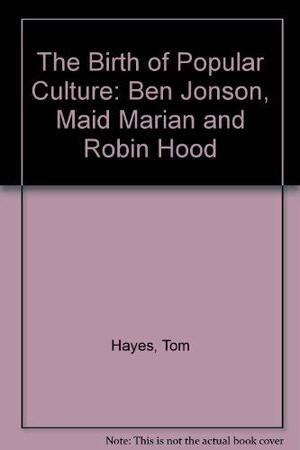 The Birth of Popular Culture: Ben Jonson, Maid Marian, and Robin Hood by Tom Hayes