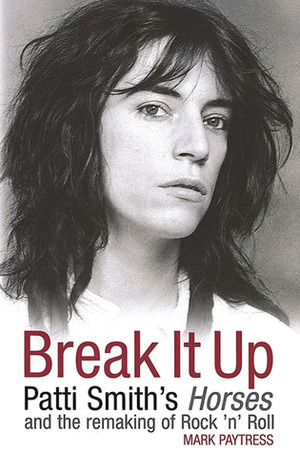 Break It Up: Patti Smith's Horses and the Remaking of Rock 'n' Roll by Mark Paytress