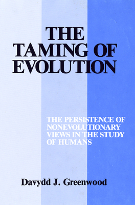 The Taming of Evolution: The Persistence of Nonevolutionary Views in the Study of Humans by Davydd Greenwood