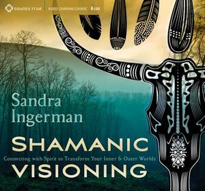 Shamanic Visioning: Connecting with Spirit to Transform Your Inner and Outer Worlds by Sandra Ingerman