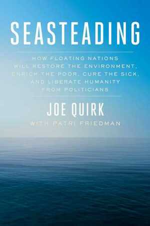 Seasteading: How Floating Nations Will Restore the Environment, Enrich the Poor, Cure the Sick, and Liberate Humanity from Politicians by Patri Friedman, Joe Quirk