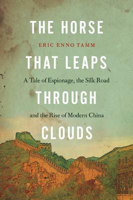 The Horse That Leaps Through Clouds: A Tale of Espionage, the Silk Road, and the Rise of Modern China by Eric Enno Tamm