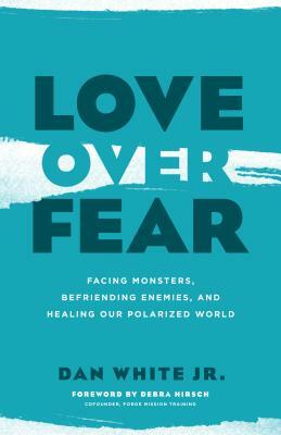 Love Over Fear: Facing Monsters, Befriending Enemies, and Healing Our Polarized World by Dan White Jr