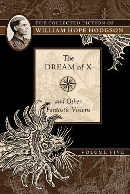 The Dream of X and Other Fantastic Visions: The Collected Fiction of William Hope Hodgson, Volume 5 by William Hope Hodgson