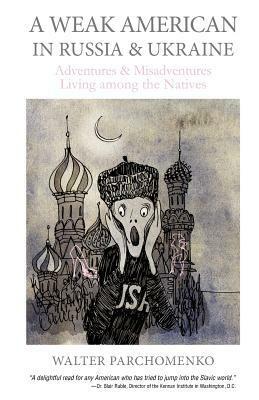 A Weak American in Russia & Ukraine: Adventures and Misadventures Living among the Natives by Walter Parchomenko