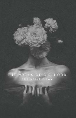 The Myths of Girlhood by Christine E. Ray