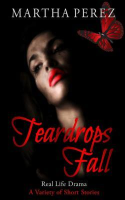 Teardrops Fall: Real Life Drama, A Variety of Short Stories by Martha Perez