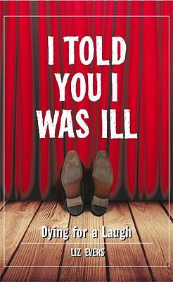 I Told You I Was Ill: Laughing in the Face of Death by Liz Evers