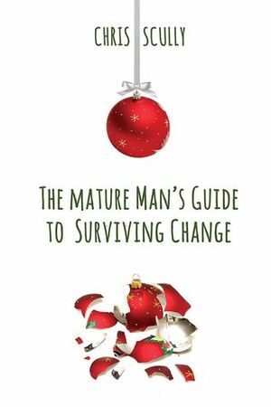 The Mature Man's Guide to Surviving Change by Chris Scully