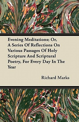 Evening Meditations; Or, A Series Of Reflections On Various Passages Of Holy Scripture And Scriptural Poetry, For Every Day In The Year by Richard Marks