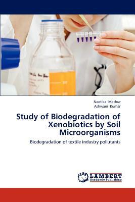 Study of Biodegradation of Xenobiotics by Soil Microorganisms by Ashwani Kumar, Neetika Mathur