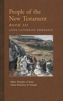 People of the New Testament, Book III: Major Disciples of Jesus & Other Followers & Friends by Anne Catherine Emmerich, James Richard Wetmore