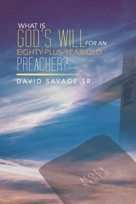 What Is God's Will for an Eighty-Plus-Year-Old Preacher? by David Savage