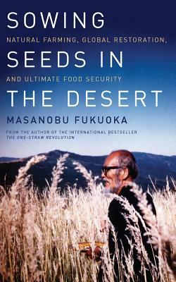 Sowing Seeds in the Desert: Natural Farming, Global Restoration, and Ultimate Food Security by Masanobu Fukuoka