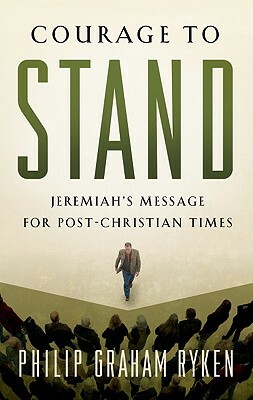 Courage to Stand: Jeremiah's Message for Post-Christian Times by Philip Graham Ryken