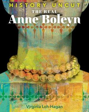 The Real Anne Boleyn by Virginia Loh-Hagan