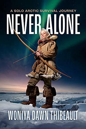 Never Alone: A Solo Arctic Survival Journey by Woniya Dawn Thibeault