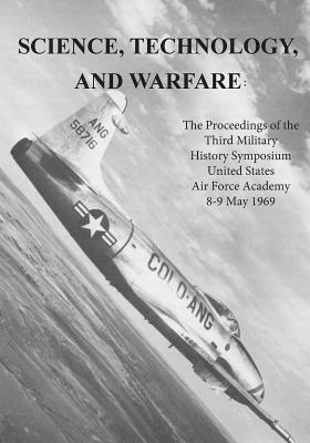 Science, Technology, and Warfare: The Proceedings of the Third Military History Symposium United States Air Force Academy 8-9 May 1969 by U. S. Air Force, Office of Air Force History