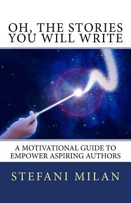 Oh, the Stories You Will Write: A Motivational Guide to Empower Aspiring Writers Everywhere by Stefani Milan