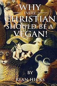 Why Every Christian Should Be A Vegan: And Every Vegan Should Be A Christian by Ryan Hicks