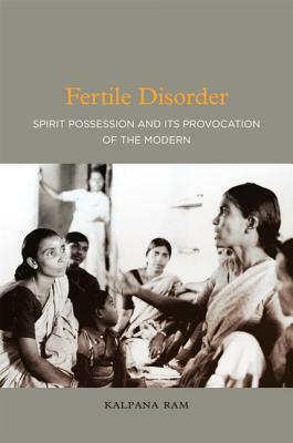Fertile Disorder: Spirit Possession and Its Provocation of the Modern by Kalpana Ram