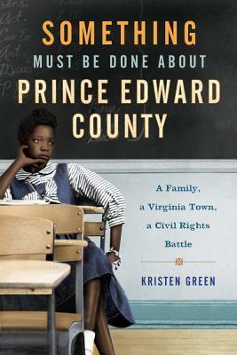 Something Must Be Done About Prince Edward County: A Family, a Virginia Town, a Civil Rights Battle by Kristen Green