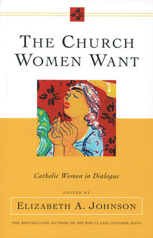 The Church Women Want: Catholic Women in Dialogue by Elizabeth A. Johnson