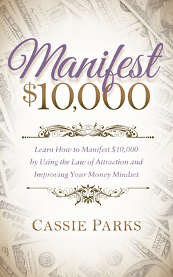 Manifest $10,000: Learn How to Manifest 10,000 by Using the Law of Attraction and Improving Your Money Mindset by Cassie Parks