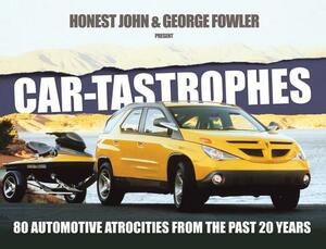 Car-Tastrophes: 80 Automotive Atrocities from the Past 20 Years by George Fowler, Honest John