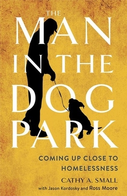 The Man in the Dog Park: Coming Up Close to Homelessness by Cathy Small, Jason Kordosky, Ross Moore