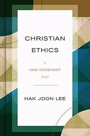 Christian Ethics: A New Covenant Model by Hak Joon Lee