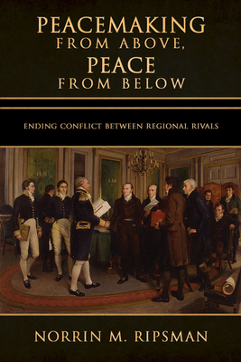 Peacemaking from Above, Peace from Below: Ending Conflict Between Regional Rivals by Norrin M. Ripsman