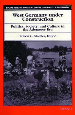 West Germany Under Construction: Politics, Society, and Culture in the Adenauer Era by 