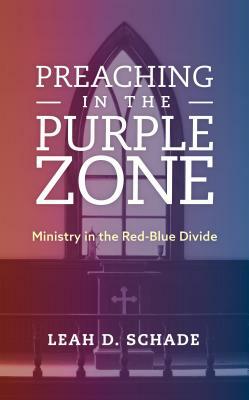 Preaching in the Purple Zone: Ministry in the Red-Blue Divide by Leah D. Schade